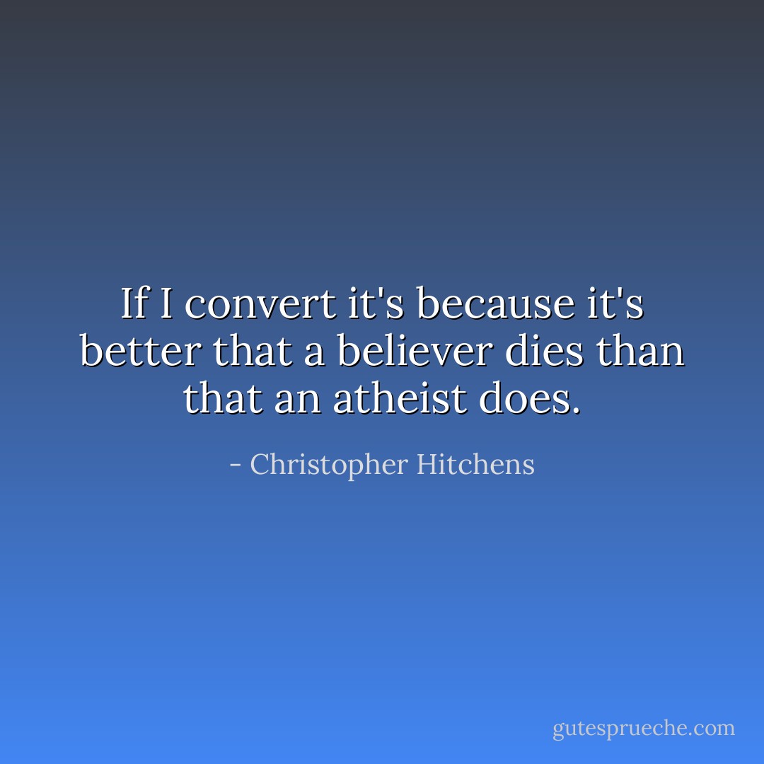 If I convert it's because it's better that a believer dies than that an atheist does. - Christopher Hitchens