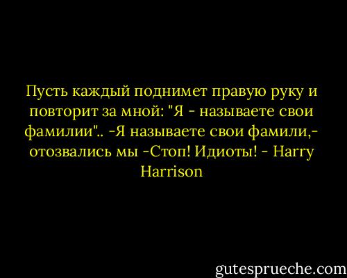Пусть каждый поднимет правую руку и повторит за мной: "Я - называете свои фамилии"..<br />-Я называете свои фамили,- отозвались мы<br />-Стоп! Идиоты! - Harry Harrison