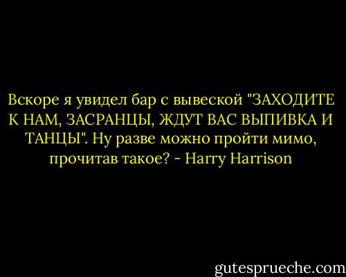 Вскоре я увидел бар с вывеской "ЗАХОДИТЕ К НАМ, ЗАСРАНЦЫ, ЖДУТ ВАС ВЫПИВКА И ТАНЦЫ". Ну разве можно пройти мимо, прочитав такое? - Harry Harrison