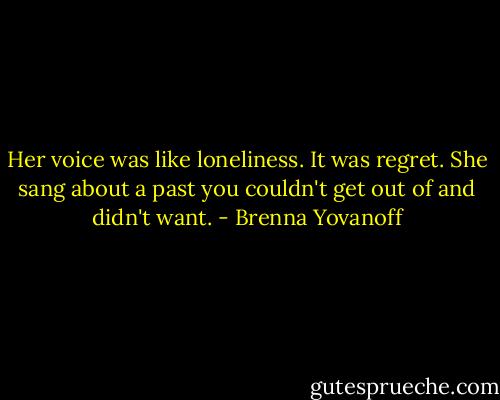 Her voice was like loneliness. It was regret. She sang about a past you couldn't get out of and didn't want. - Brenna Yovanoff