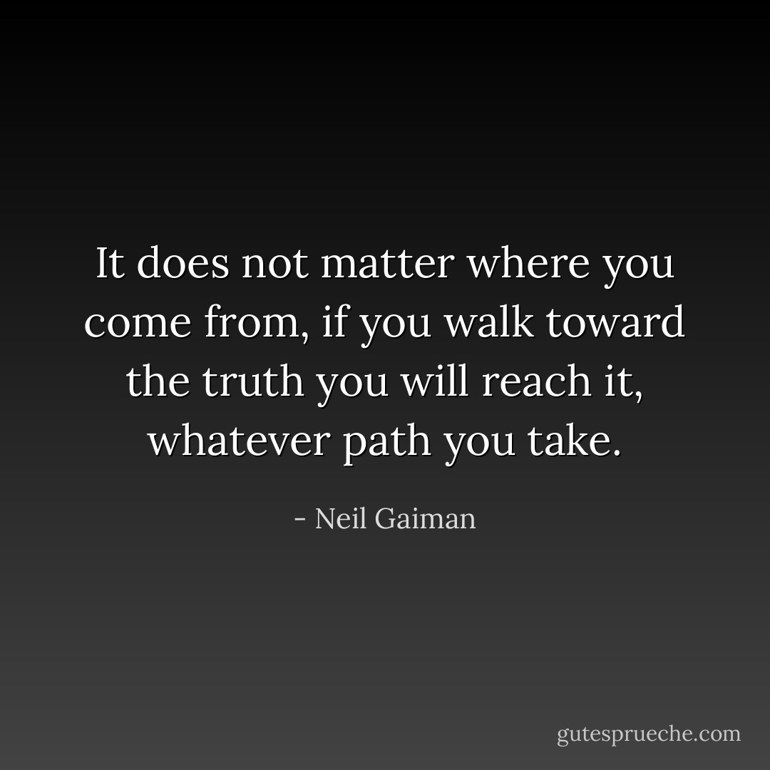 It does not matter where you come from, if you walk toward the truth you will reach it, whatever path you take. - Neil Gaiman
