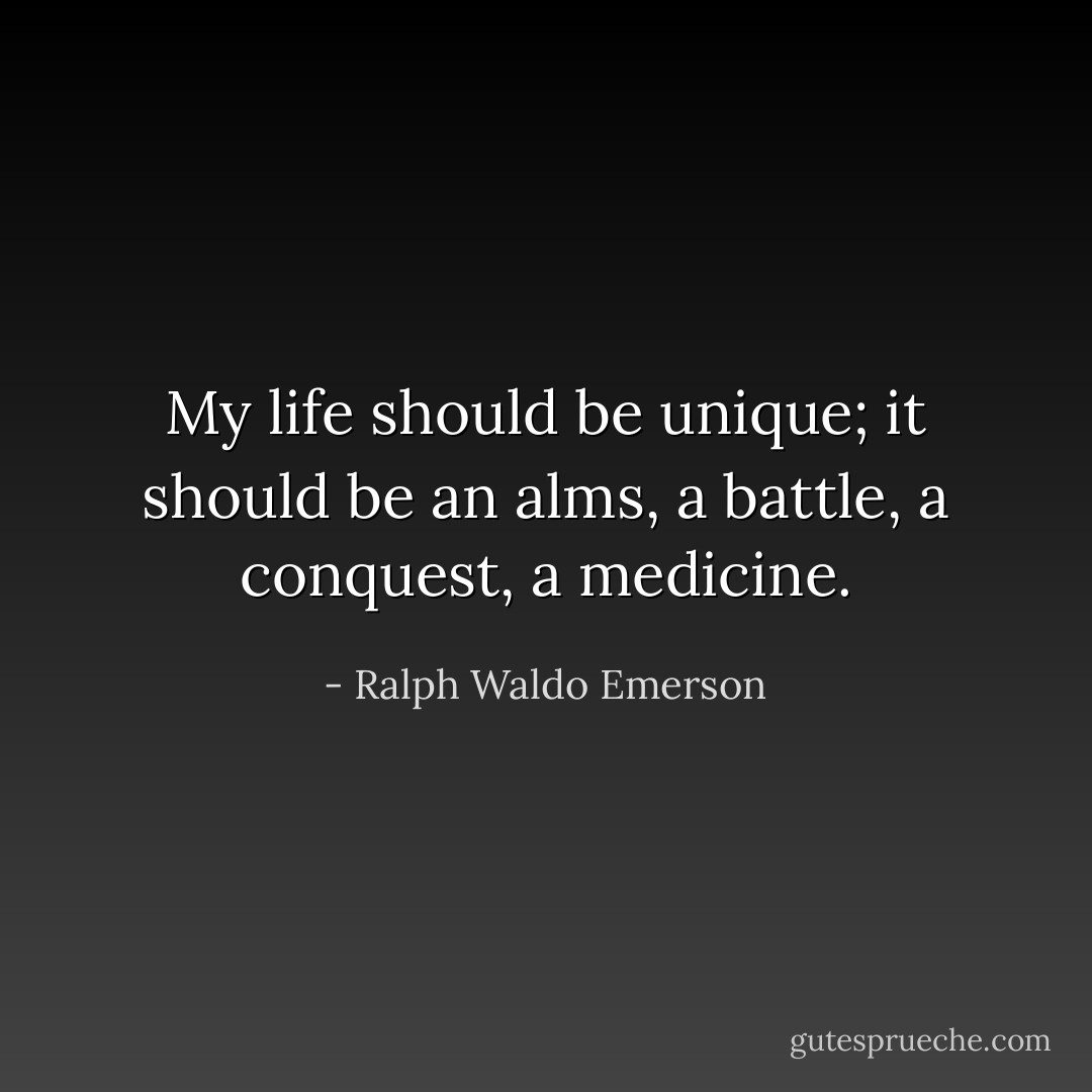 My life should be unique; it should be an alms, a battle, a conquest, a medicine. - Ralph Waldo Emerson