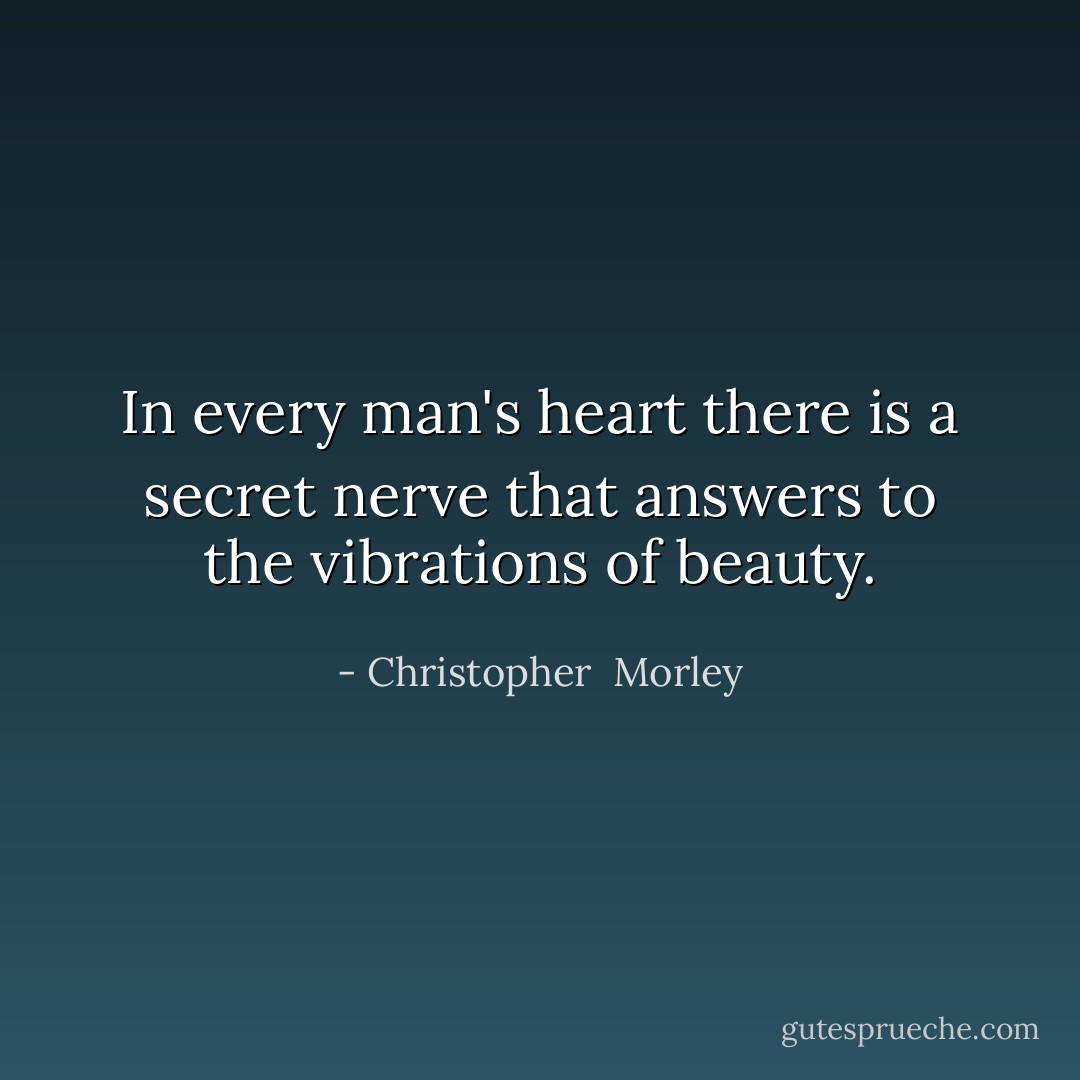 In every man's heart there is a secret nerve that answers to the vibrations of beauty. - Christopher  Morley