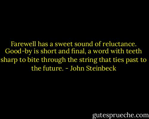 Farewell has a sweet sound of reluctance. Good-by is short and final, a word with teeth sharp to bite through the string that ties past to the future. - John Steinbeck