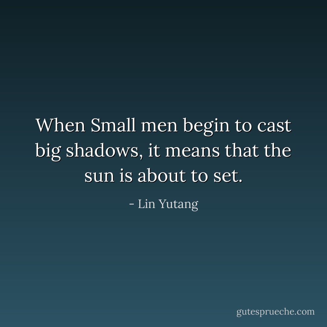 When Small men begin to cast big shadows, it means that the sun is about to set. - Lin Yutang