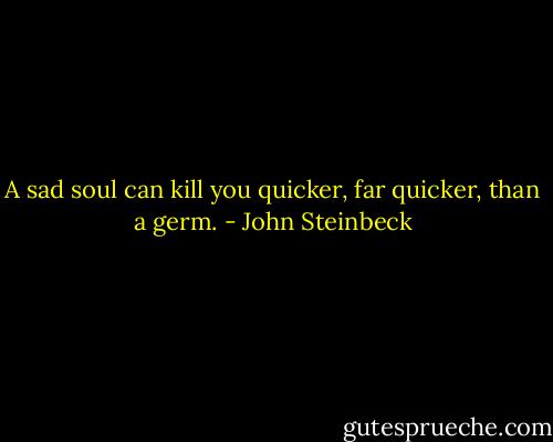 A sad soul can kill you quicker, far quicker, than a germ. - John Steinbeck