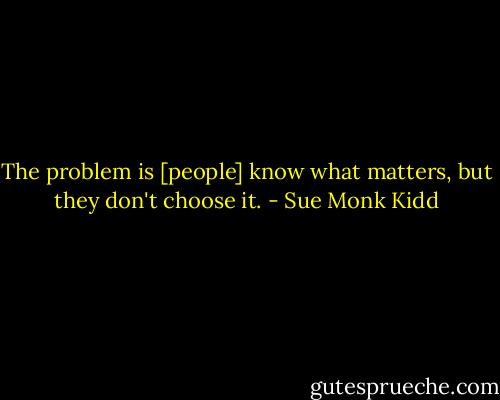 The problem is [people] know what matters, but they don't choose it. - Sue Monk Kidd