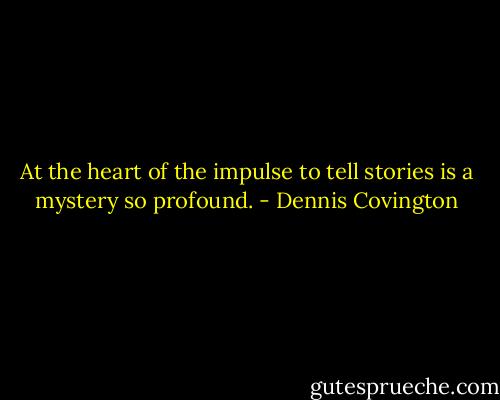 At the heart of the impulse to tell stories is a mystery so profound. - Dennis Covington