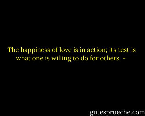 The happiness of love is in action; its test is what one is willing to do for others. - 