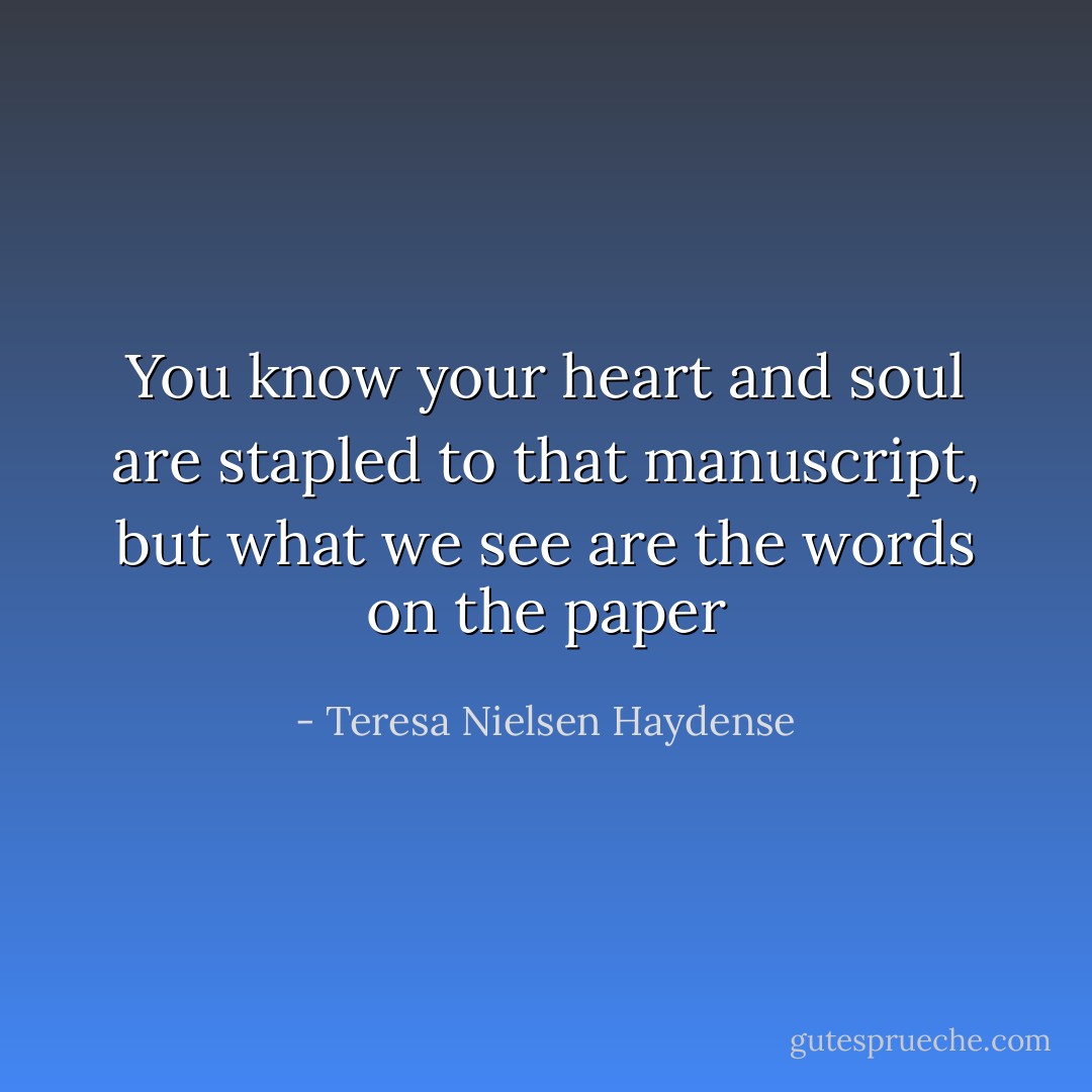 You know your heart and soul are stapled to that manuscript, but what we see are the words on the paper - Teresa Nielsen Haydense