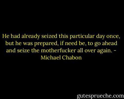 He had already seized this particular day once, but he was prepared, if need be, to go ahead and seize the motherfucker all over again. - Michael Chabon