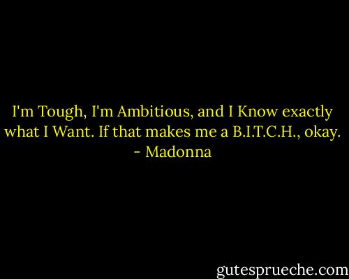 I'm Tough, I'm Ambitious, and I Know exactly what I Want. If that makes me a B.I.T.C.H., okay. - Madonna