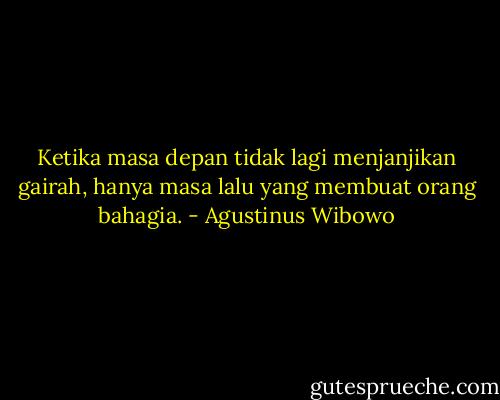 Ketika masa depan tidak lagi menjanjikan gairah, hanya masa lalu yang membuat orang bahagia. - Agustinus Wibowo