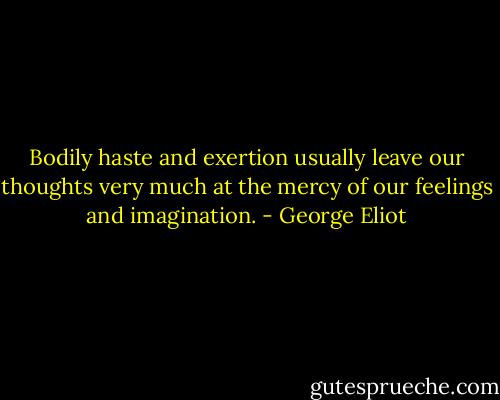 Bodily haste and exertion usually leave our thoughts very much at the mercy of our feelings and imagination. - George Eliot