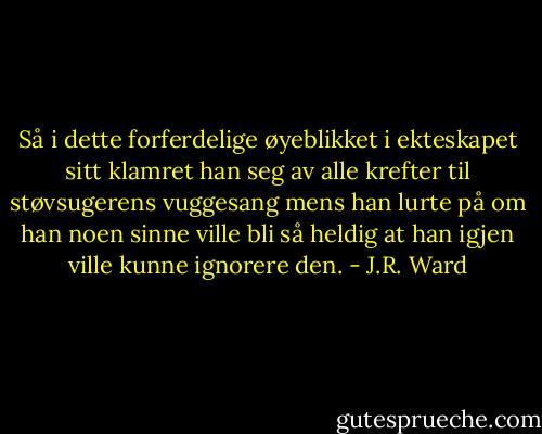 Så i dette forferdelige øyeblikket i ekteskapet sitt klamret han seg av alle krefter til støvsugerens vuggesang mens han lurte på om han noen sinne ville bli så heldig at han igjen ville kunne ignorere den. - J.R. Ward