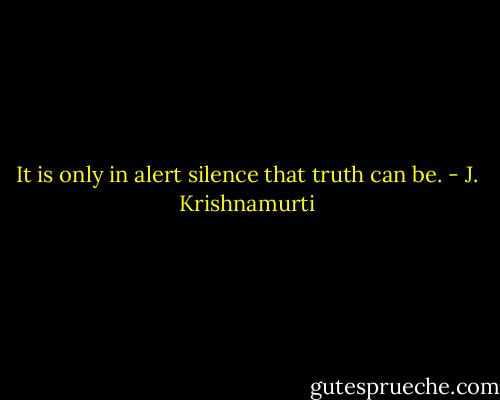 It is only in alert silence that truth can be. - J. Krishnamurti
