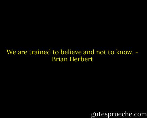 We are trained to believe and not to know. - Brian Herbert