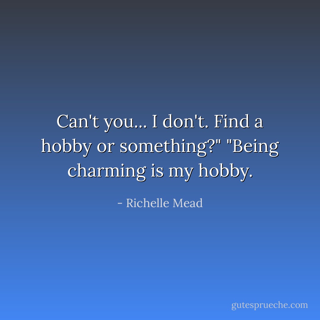 Can't you... I don't. Find a hobby or something?"<br />"Being charming is my hobby. - Richelle Mead