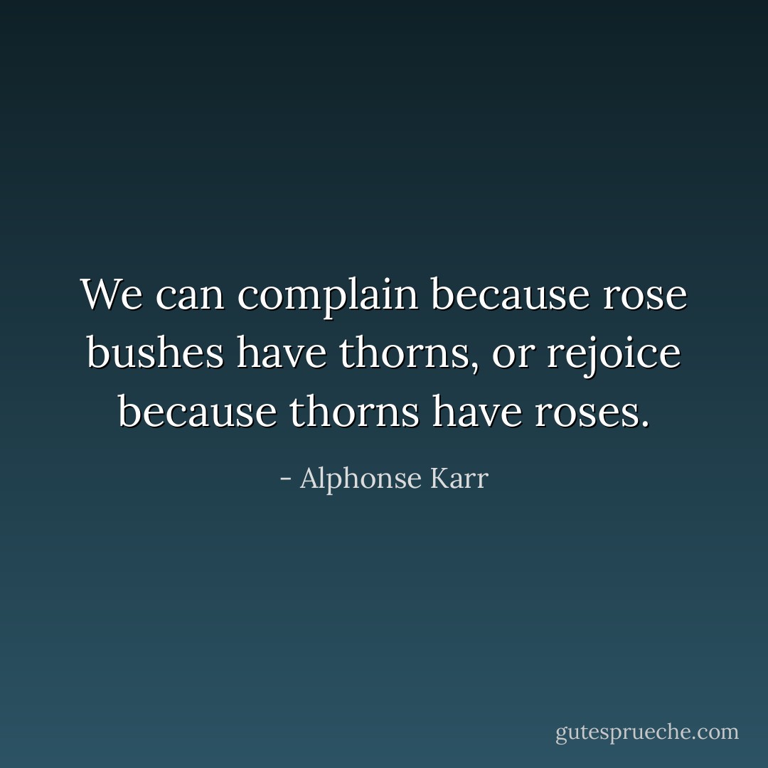We can complain because rose bushes have thorns, or rejoice because thorns have roses. - Alphonse Karr