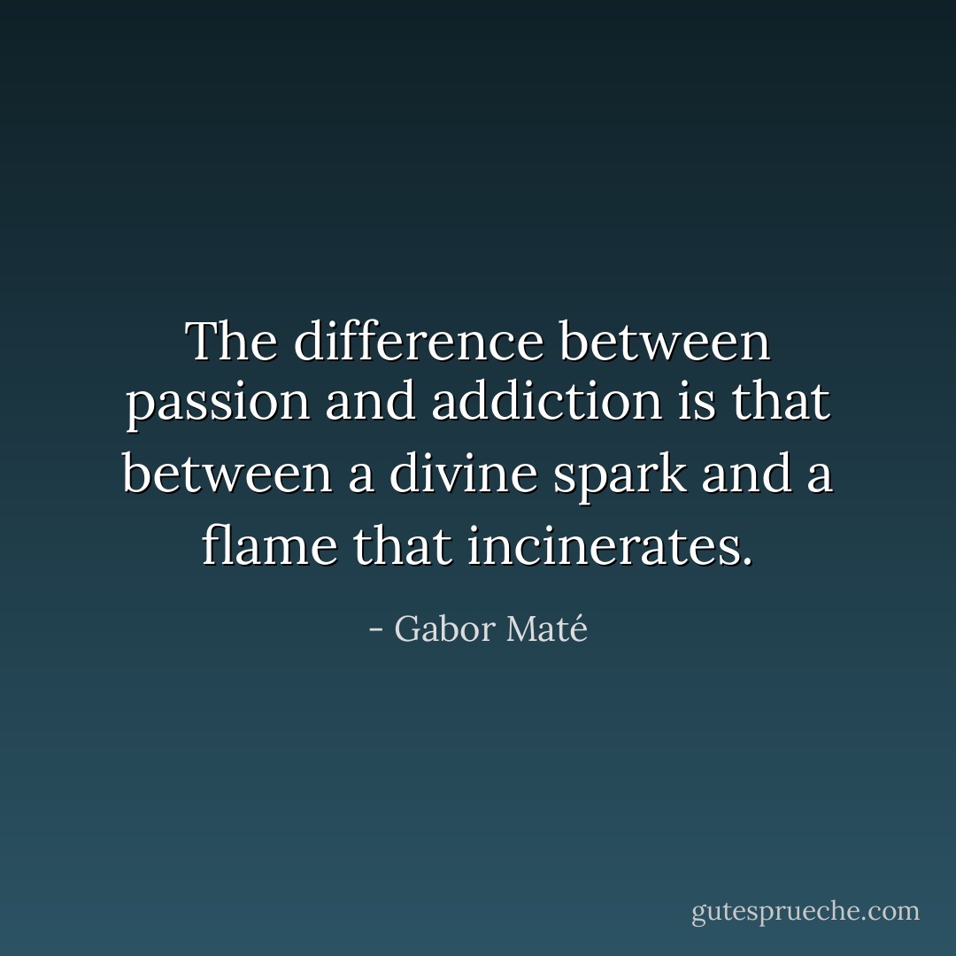 The difference between passion and addiction is that between a divine spark and a flame that incinerates. - Gabor Maté