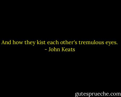 And how they kist each other's tremulous eyes. - John Keats