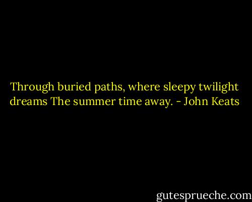 Through buried paths, where sleepy twilight dreams<br />The summer time away. - John Keats