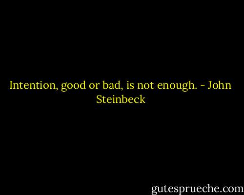 Intention, good or bad, is not enough. - John Steinbeck