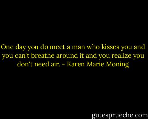 One day you do meet a man who kisses you and you can't breathe around it and you realize you don't need air. - Karen Marie Moning