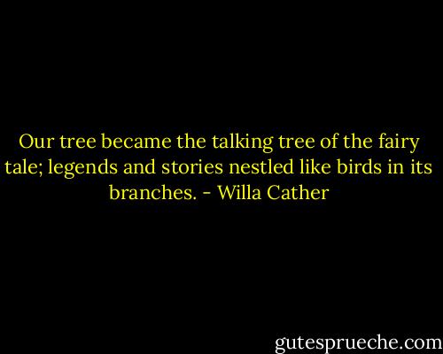 Our tree became the talking tree of the fairy tale; legends and stories nestled like birds in its branches. - Willa Cather