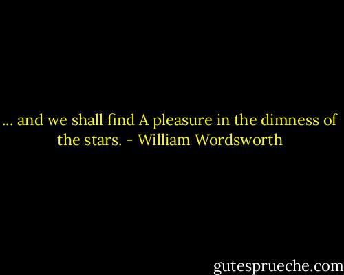 ... and we shall find<br />A pleasure in the dimness of the stars. - William Wordsworth