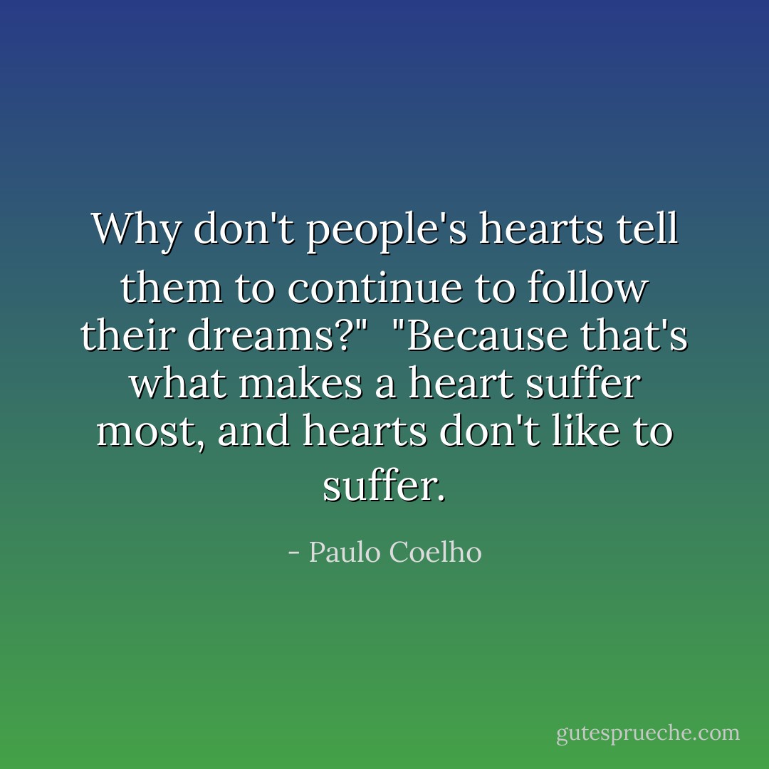 Why don't people's hearts tell them to continue to follow their dreams?"<br /><br />"Because that's what makes a heart suffer most, and hearts don't like to suffer. - Paulo Coelho