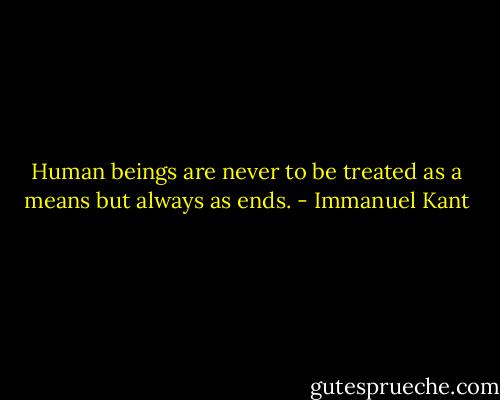Human beings are never to be treated as a means but always as ends. - Immanuel Kant