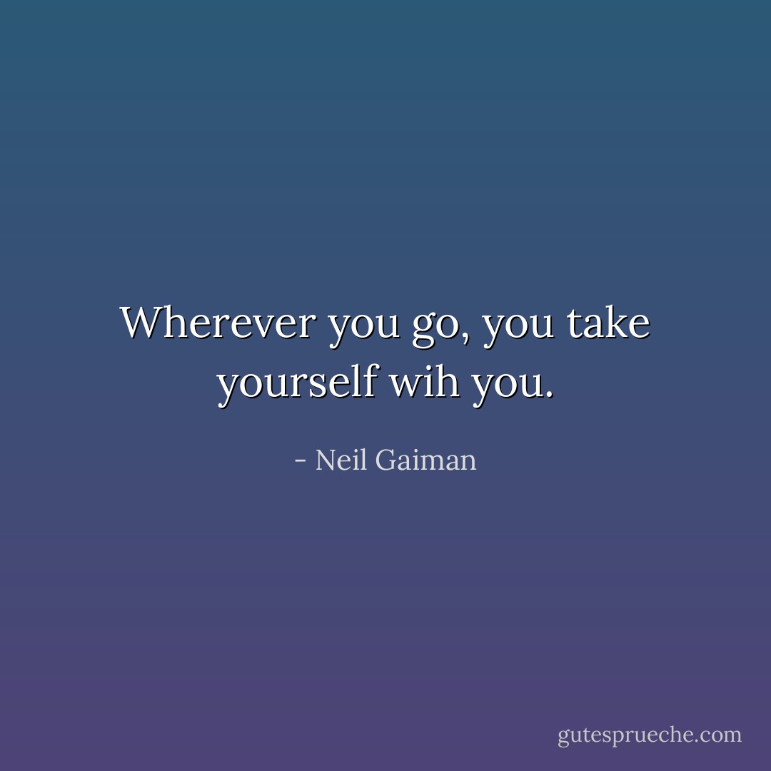 Wherever you go, you take yourself wih you. - Neil Gaiman