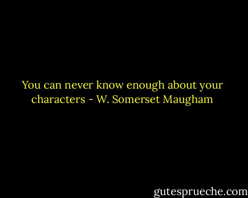 You can never know enough about your characters - W. Somerset Maugham