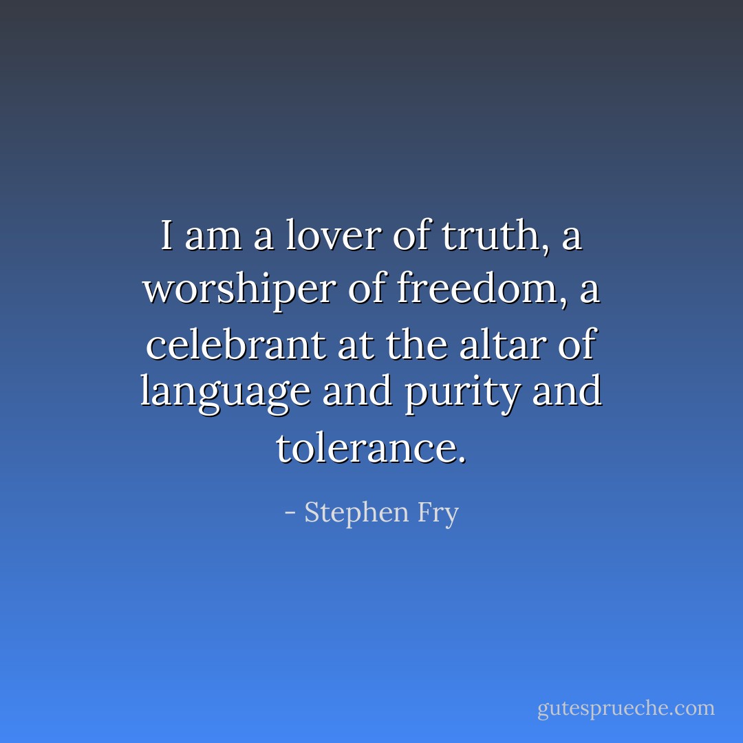 I am a lover of truth, a worshiper of freedom, a celebrant at the altar of language and purity and tolerance. - Stephen Fry
