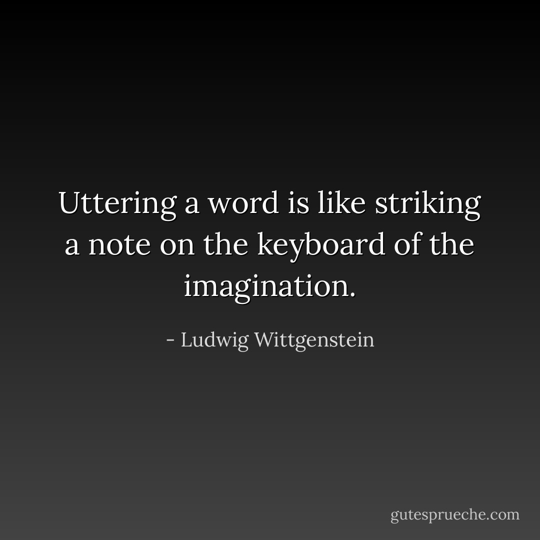 Uttering a word is like striking a note on the keyboard of the imagination. - Ludwig Wittgenstein