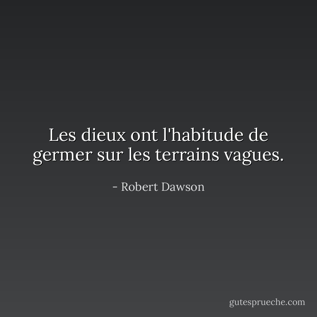 Les dieux ont l'habitude de germer sur les terrains vagues. - Robert Dawson