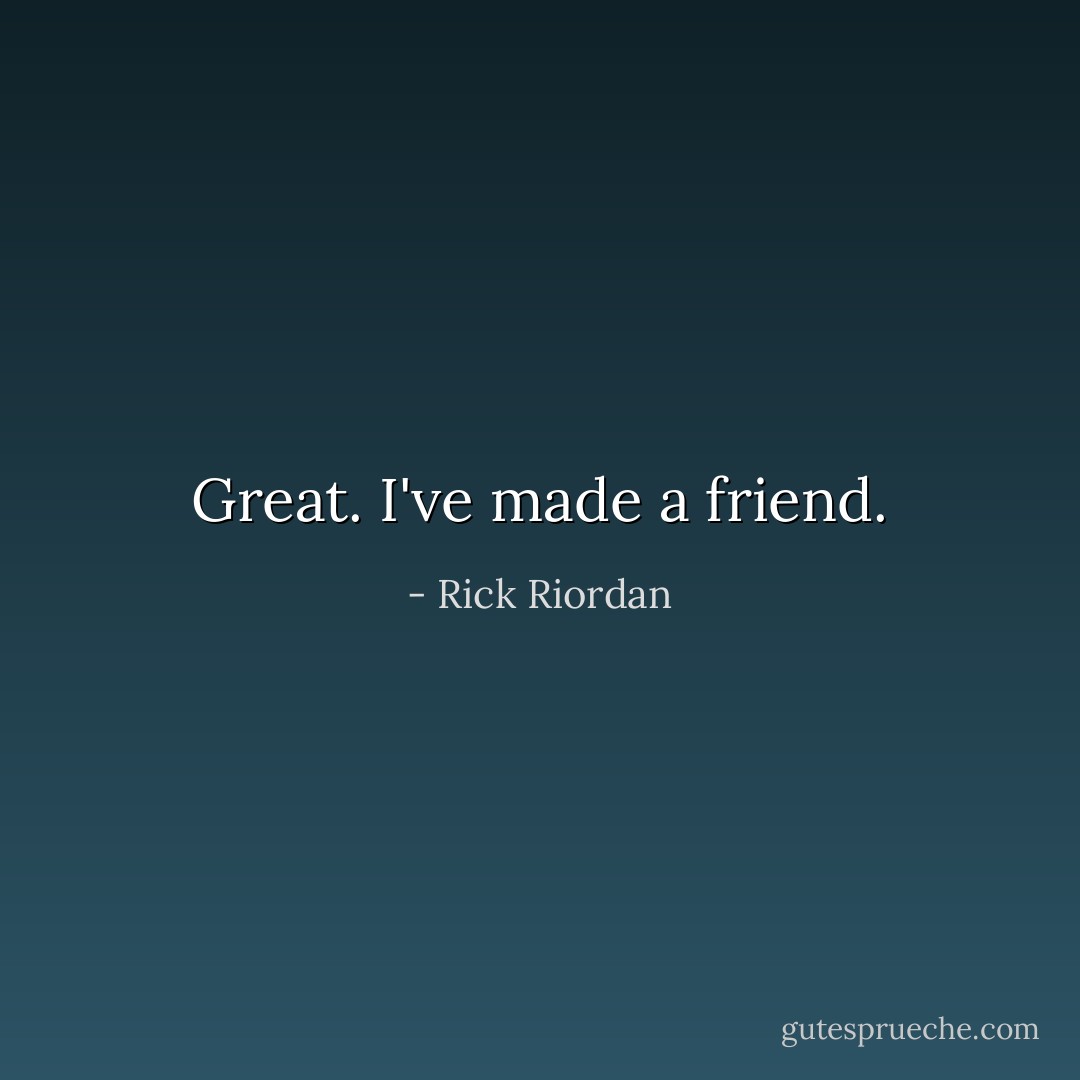 Great. I've made a friend. - Rick Riordan