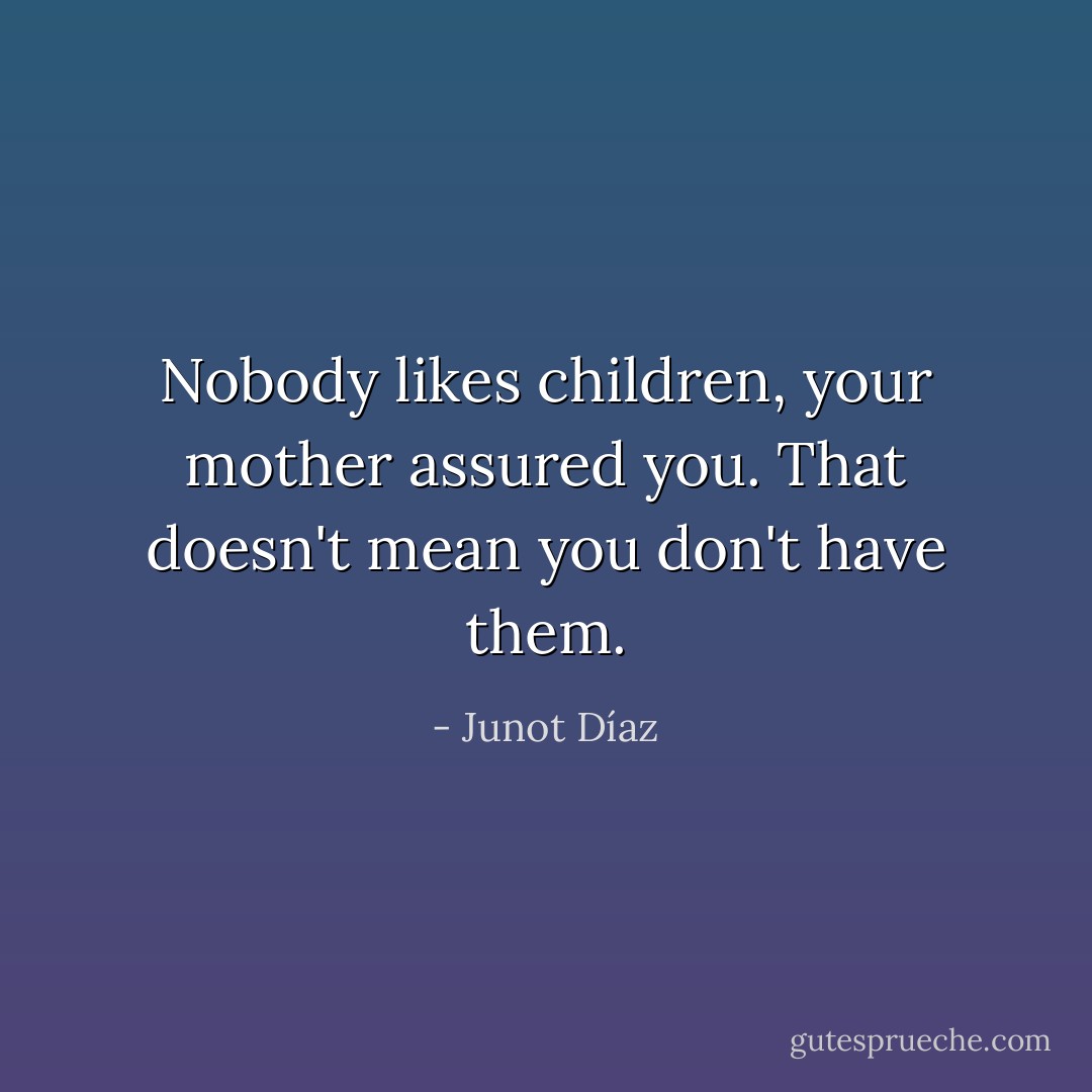 Nobody likes children, your mother assured you. That doesn't mean you don't have them. - Junot Díaz