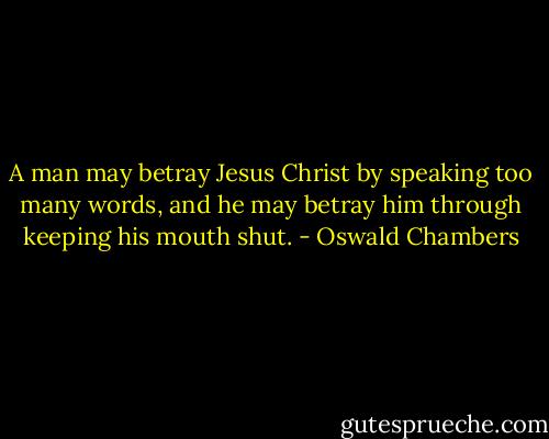 A man may betray Jesus Christ by speaking too many words, and he may betray him through keeping his mouth shut. - Oswald Chambers