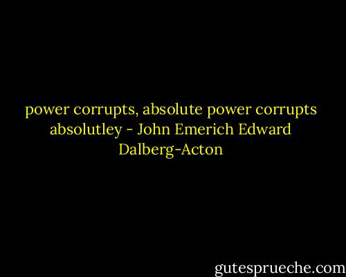 power corrupts, absolute power corrupts absolutley - John Emerich Edward Dalberg-Acton