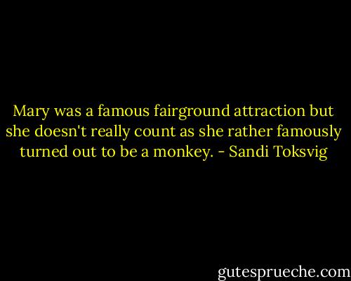 Mary was a famous fairground attraction but she doesn't really count as she rather famously turned out to be a monkey. - Sandi Toksvig