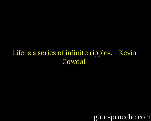 Life is a series of infinite ripples. - Kevin Cowdall