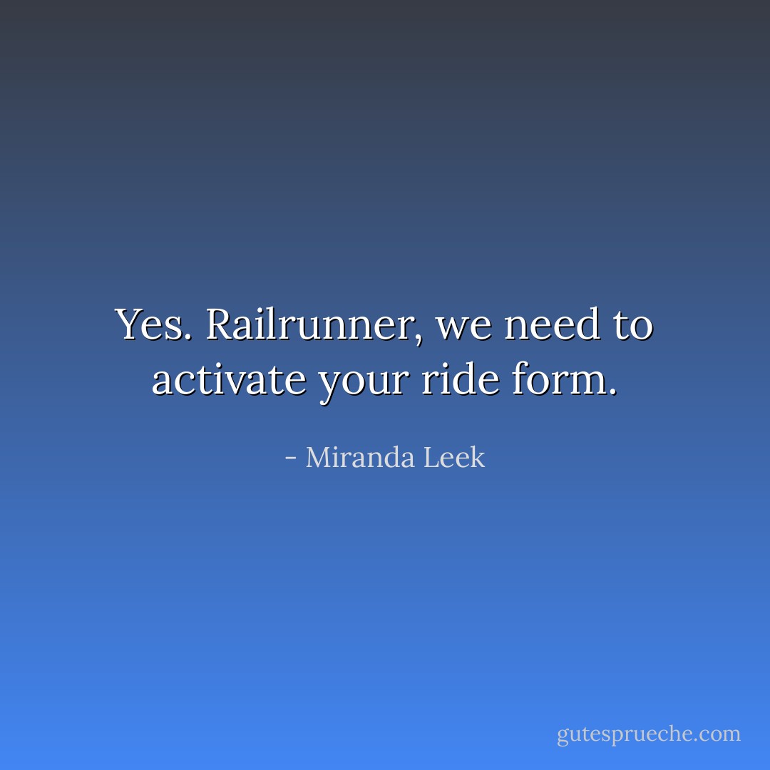 Yes. Railrunner, we need to activate your ride form. - Miranda Leek