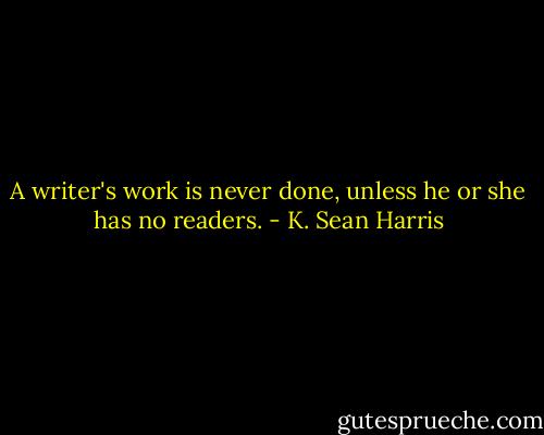 A writer's work is never done, unless he or she has no readers. - K. Sean Harris
