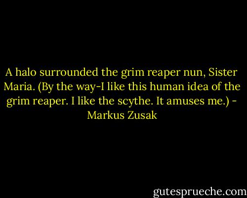 A halo surrounded the grim reaper nun, Sister Maria. (By the way-I like this human idea of the grim reaper. I like the scythe. It amuses me.) - Markus Zusak