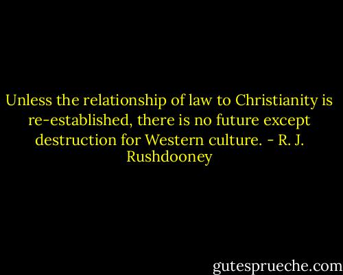 Unless the relationship of law to Christianity is re-established, there is no future except destruction for Western culture. - R. J. Rushdooney