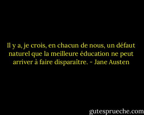 Il y a, je crois, en chacun de nous, un défaut naturel que la meilleure éducation ne peut arriver à faire disparaître. - Jane Austen