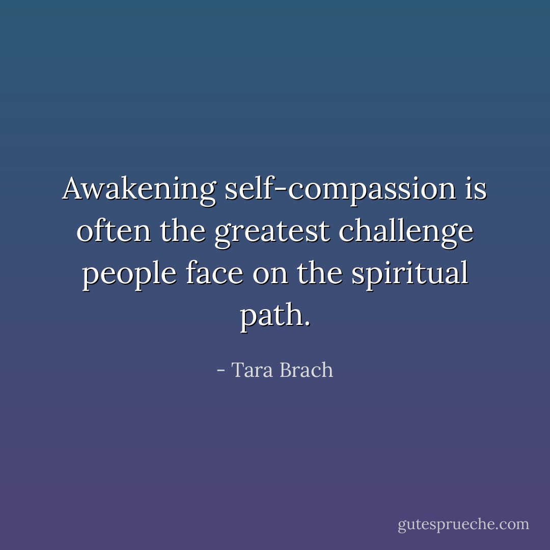 Awakening self-compassion is often the greatest challenge people face on the spiritual path. - Tara Brach