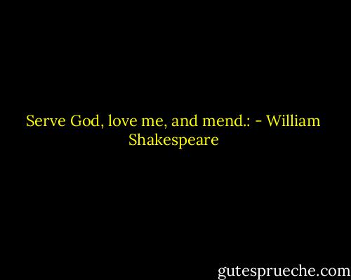 Serve God, love me, and mend.: - William Shakespeare